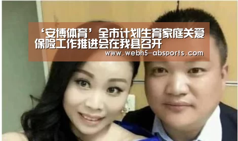 ‘安博体育’全市计划生育家庭关爱保险工作推进会在我县召开(图3) 安博体育